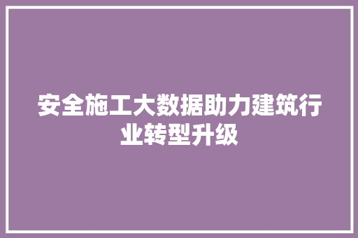 安全施工大数据助力建筑行业转型升级