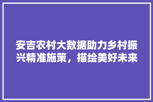 安吉农村大数据助力乡村振兴精准施策，描绘美好未来