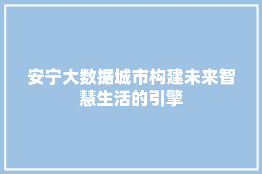 安宁大数据城市构建未来智慧生活的引擎