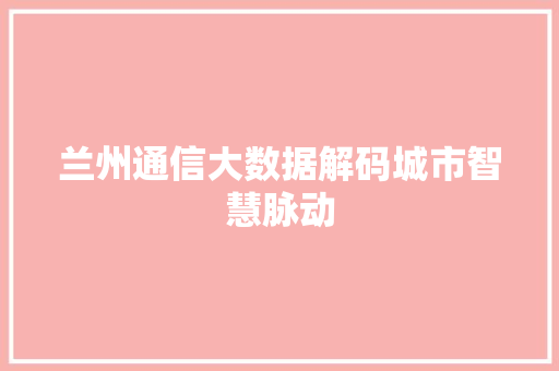 兰州通信大数据解码城市智慧脉动  第1张