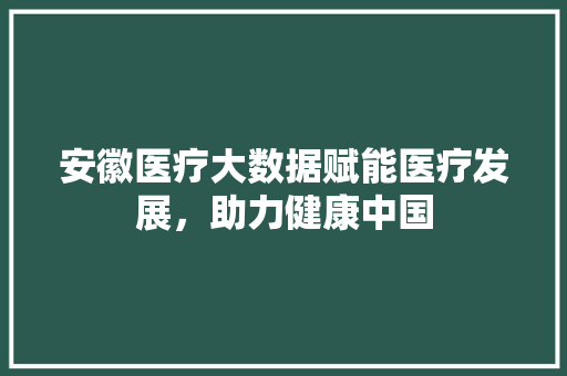 安徽医疗大数据赋能医疗发展，助力健康中国  第1张