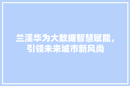 兰溪华为大数据智慧赋能，引领未来城市新风尚