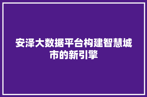 安泽大数据平台构建智慧城市的新引擎  第1张