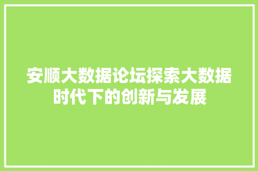 安顺大数据论坛探索大数据时代下的创新与发展  第1张