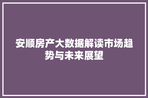 安顺房产大数据解读市场趋势与未来展望