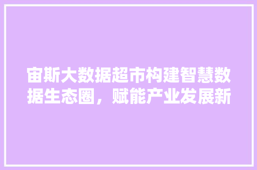 宙斯大数据超市构建智慧数据生态圈，赋能产业发展新动能