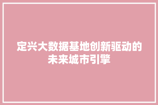 定兴大数据基地创新驱动的未来城市引擎