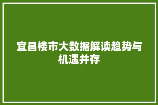 宜昌楼市大数据解读趋势与机遇并存