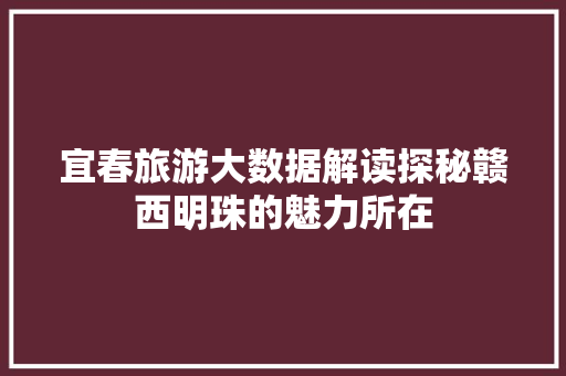 宜春旅游大数据解读探秘赣西明珠的魅力所在