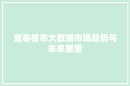 宜春楼市大数据市场趋势与未来展望