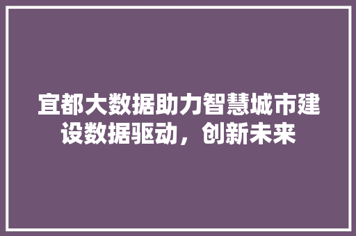 宜都大数据助力智慧城市建设数据驱动，创新未来