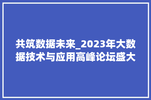 共筑数据未来_2023年大数据技术与应用高峰论坛盛大开幕  第1张