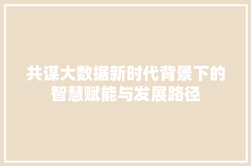 共谋大数据新时代背景下的智慧赋能与发展路径