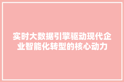 实时大数据引擎驱动现代企业智能化转型的核心动力  第1张