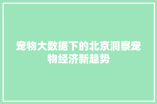 宠物大数据下的北京洞察宠物经济新趋势  第1张