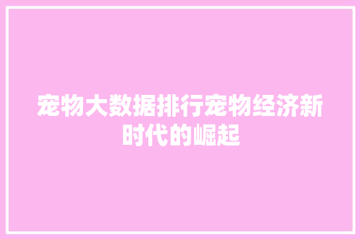 宠物大数据排行宠物经济新时代的崛起