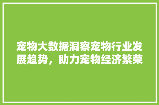 宠物大数据洞察宠物行业发展趋势，助力宠物经济繁荣  第1张