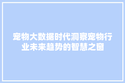 宠物大数据时代洞察宠物行业未来趋势的智慧之窗  第1张