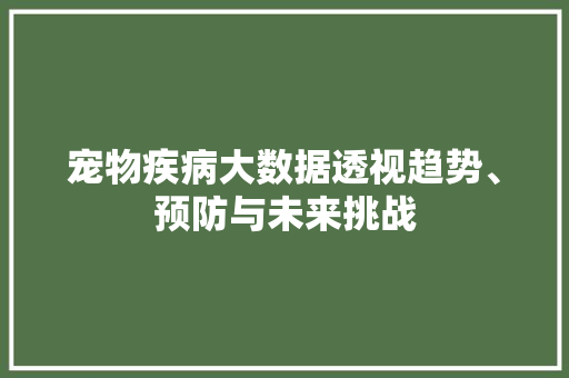 宠物疾病大数据透视趋势、预防与未来挑战