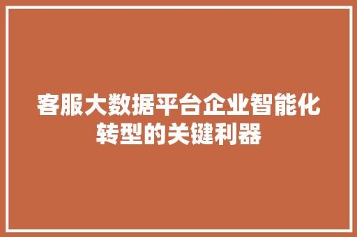 客服大数据平台企业智能化转型的关键利器  第1张