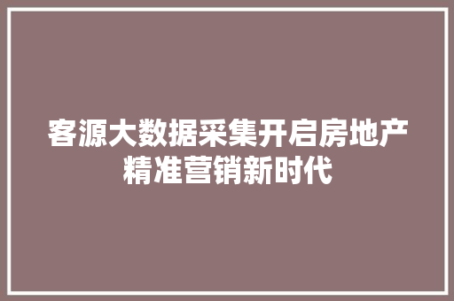 客源大数据采集开启房地产精准营销新时代