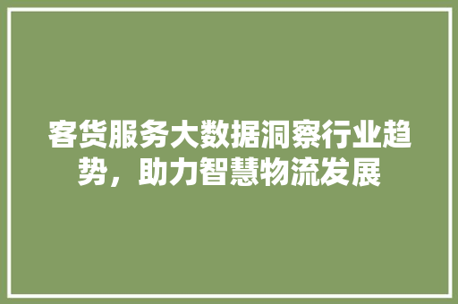 客货服务大数据洞察行业趋势，助力智慧物流发展