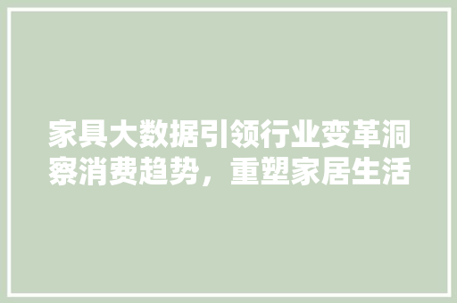 家具大数据引领行业变革洞察消费趋势，重塑家居生活