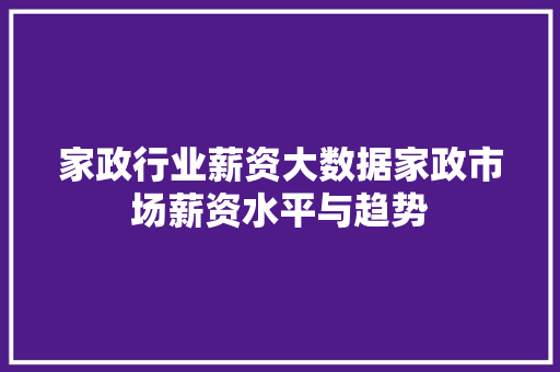 家政行业薪资大数据家政市场薪资水平与趋势