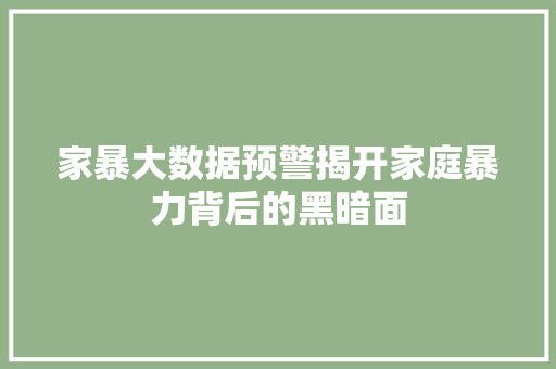 家暴大数据预警揭开家庭暴力背后的黑暗面
