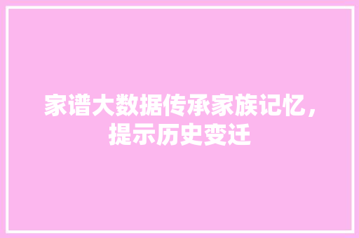 家谱大数据传承家族记忆，提示历史变迁  第1张