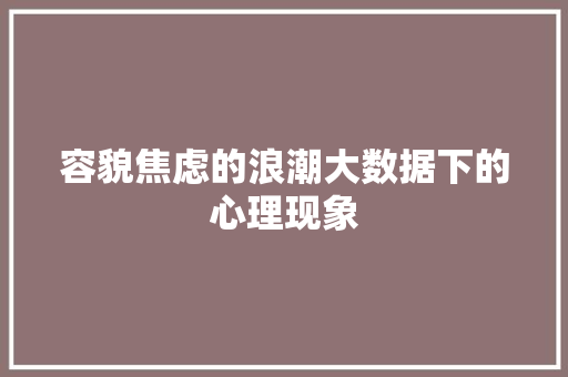 容貌焦虑的浪潮大数据下的心理现象
