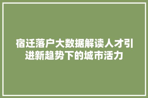 宿迁落户大数据解读人才引进新趋势下的城市活力