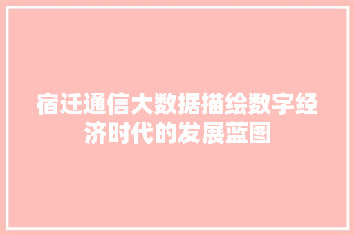 宿迁通信大数据描绘数字经济时代的发展蓝图