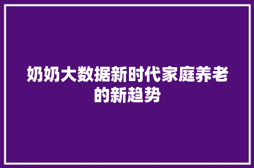 奶奶大数据新时代家庭养老的新趋势