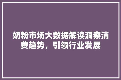 奶粉市场大数据解读洞察消费趋势，引领行业发展