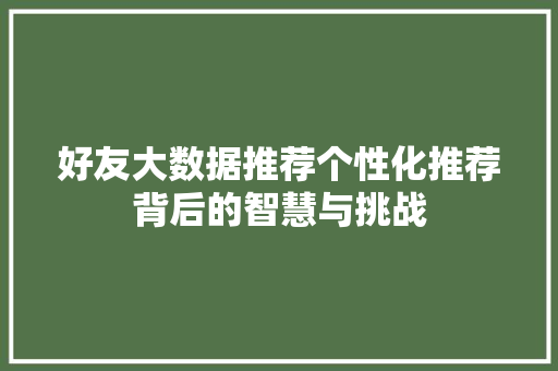 好友大数据推荐个性化推荐背后的智慧与挑战  第1张