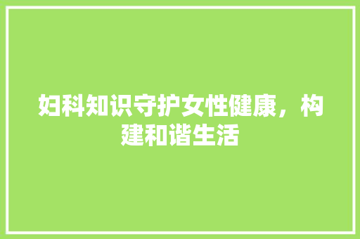 妇科知识守护女性健康，构建和谐生活