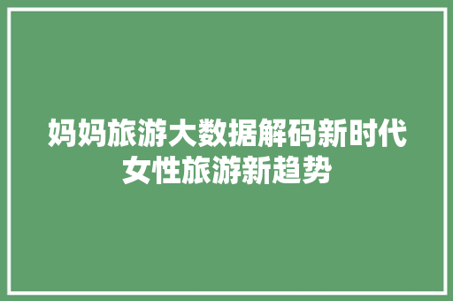 妈妈旅游大数据解码新时代女性旅游新趋势