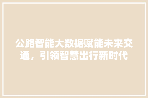 公路智能大数据赋能未来交通，引领智慧出行新时代