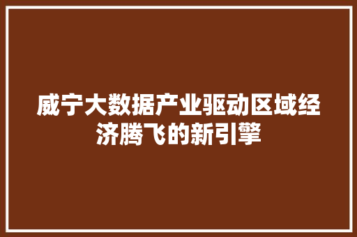 威宁大数据产业驱动区域经济腾飞的新引擎