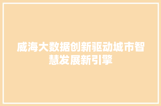 威海大数据创新驱动城市智慧发展新引擎  第1张
