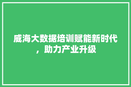 威海大数据培训赋能新时代，助力产业升级  第1张
