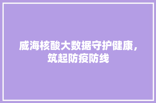 威海核酸大数据守护健康，筑起防疫防线  第1张