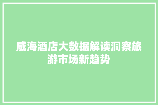 威海酒店大数据解读洞察旅游市场新趋势