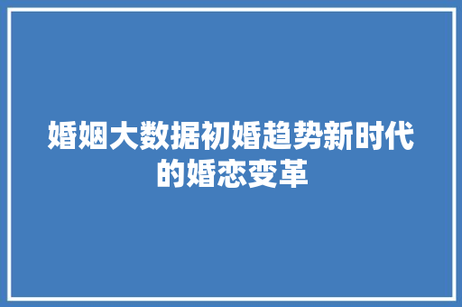 婚姻大数据初婚趋势新时代的婚恋变革
