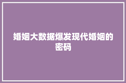 婚姻大数据爆发现代婚姻的密码  第1张
