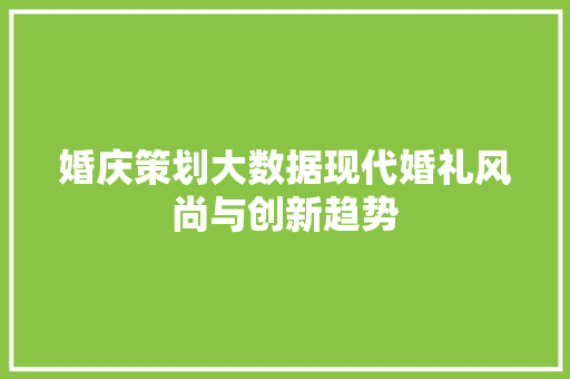婚庆策划大数据现代婚礼风尚与创新趋势  第1张