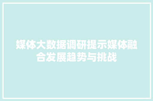 媒体大数据调研提示媒体融合发展趋势与挑战  第1张