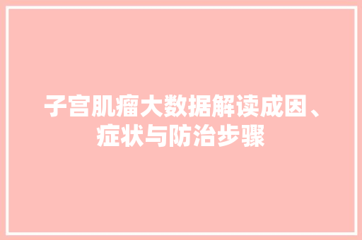 子宫肌瘤大数据解读成因、症状与防治步骤