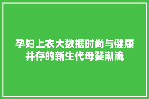 孕妇上衣大数据时尚与健康并存的新生代母婴潮流